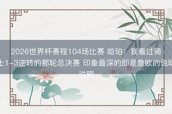 2026世界杯赛程104场比赛 哈珀：我看过骑士1-3逆转的那轮总决赛 印象最深的即是詹欧的说明