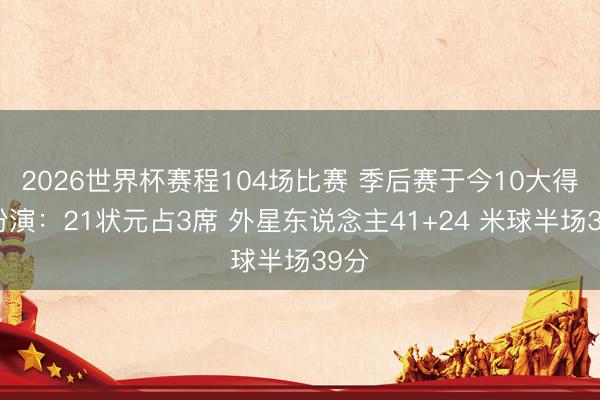 2026世界杯赛程104场比赛 季后赛于今10大得分扮演:21状元占3席 外星东说念主41+24 米球半场39分