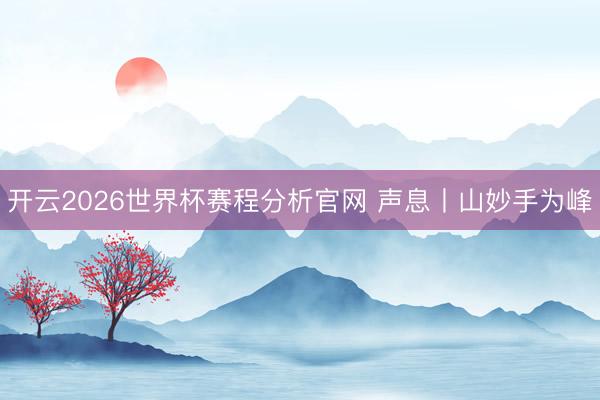 开云2026世界杯赛程分析官网 声息丨山妙手为峰