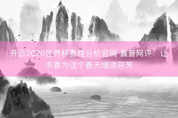 开云2026世界杯赛程分析官网 曩昔网评:让书香为这个春天增添芬芳
