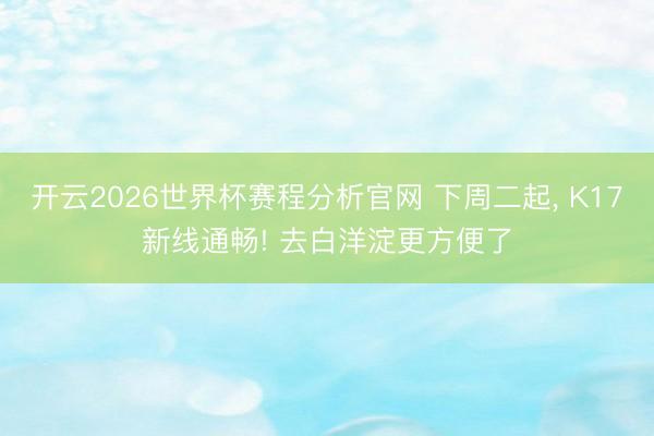 开云2026世界杯赛程分析官网 下周二起, K17新线通畅! 去白洋淀更方便了
