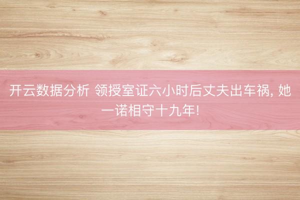 开云数据分析 领授室证六小时后丈夫出车祸, 她一诺相守十九年!