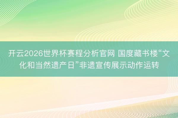 开云2026世界杯赛程分析官网 国度藏书楼“文化和当然遗产日”非遗宣传展示动作运转