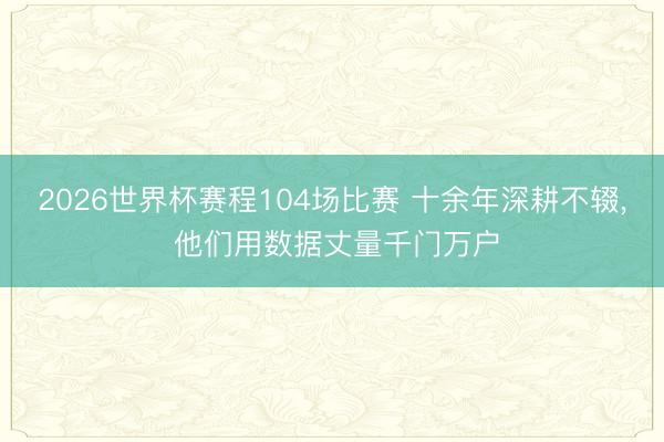 2026世界杯赛程104场比赛 十余年深耕不辍, 他们用数据丈量千门万户