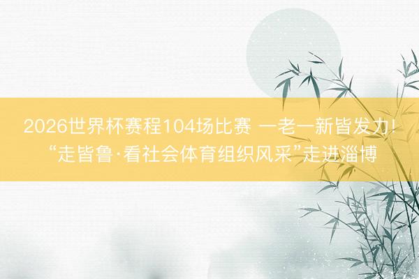 2026世界杯赛程104场比赛 一老一新皆发力! “走皆鲁·看社会体育组织风采”走进淄博