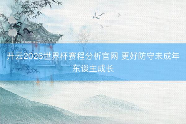 开云2026世界杯赛程分析官网 更好防守未成年东谈主成长