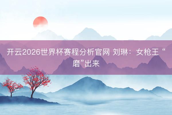 开云2026世界杯赛程分析官网 刘琳:女枪王 “磨”出来