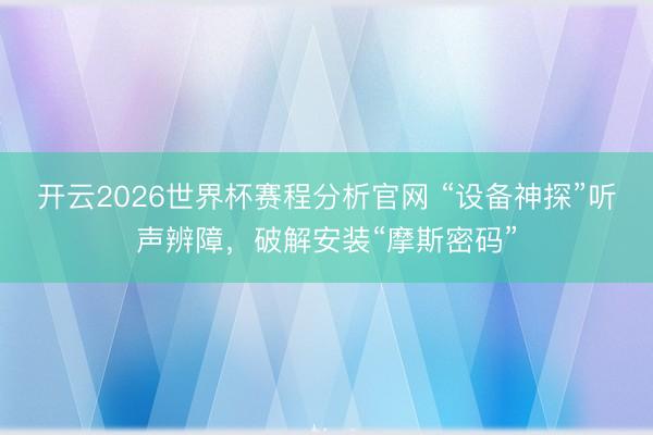 开云2026世界杯赛程分析官网 “设备神探”听声辨障，破解安装“摩斯密码”