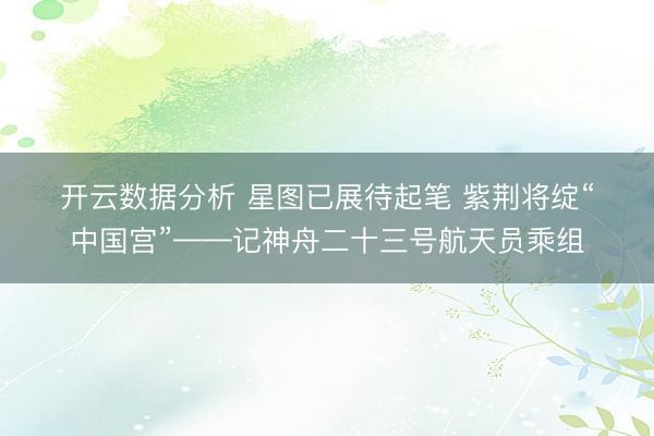 开云数据分析 星图已展待起笔 紫荆将绽“中国宫”——记神舟二十三号航天员乘组