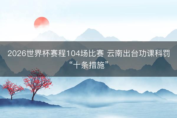 2026世界杯赛程104场比赛 云南出台功课科罚“十条措施”
