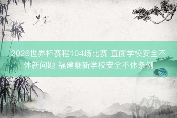 2026世界杯赛程104场比赛 直面学校安全不休新问题 福建翻新学校安全不休条例