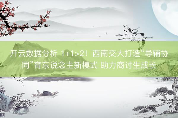开云数据分析 1+1>2！西南交大打造“导辅协同”育东说念主新模式 助力商讨生成长