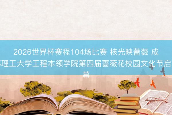 2026世界杯赛程104场比赛 核光映蔷薇 成都理工大学工程本领学院第四届蔷薇花校园文化节启幕