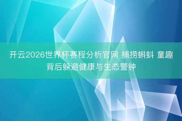 开云2026世界杯赛程分析官网 捕捞蝌蚪 童趣背后躲避健康与生态警钟