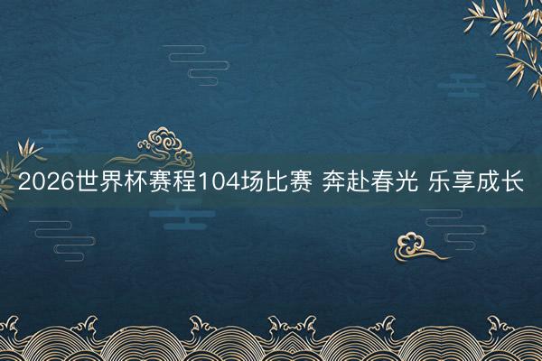 2026世界杯赛程104场比赛 奔赴春光 乐享成长