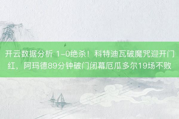 开云数据分析 1-0绝杀！科特迪瓦破魔咒迎开门红，阿玛德89分钟破门闭幕厄瓜多尔19场不败