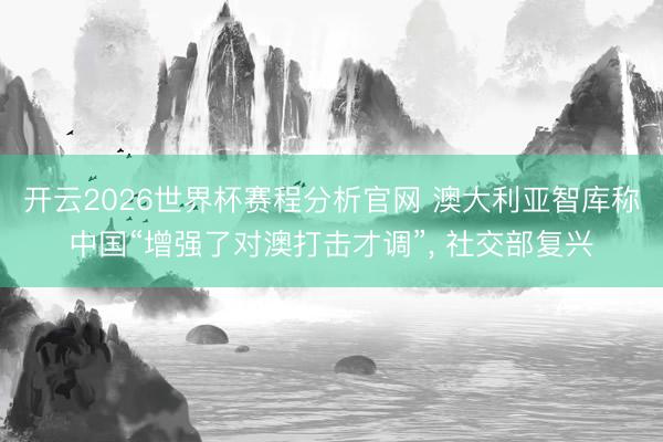 开云2026世界杯赛程分析官网 澳大利亚智库称中国“增强了对澳打击才调”, 社交部复兴