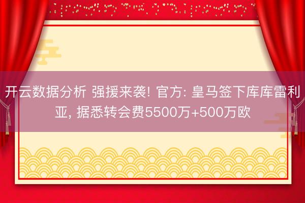 开云数据分析 强援来袭! 官方: 皇马签下库库雷利亚， 据悉转会费5500万+500万欧