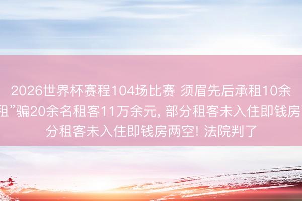 2026世界杯赛程104场比赛 须眉先后承租10余套房, “高收低租”骗20余名租客11万余元, 部分租客未入住即钱房两空! 法院判了