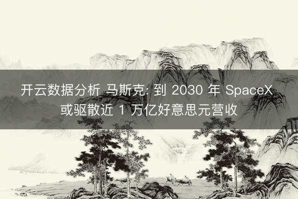 开云数据分析 马斯克: 到 2030 年 SpaceX 或驱散近 1 万亿好意思元营收