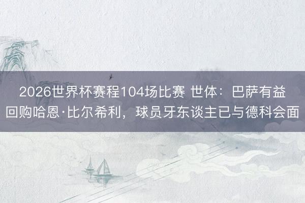 2026世界杯赛程104场比赛 世体:巴萨有益回购哈恩·比尔希利,球员牙东谈主已与德科会面