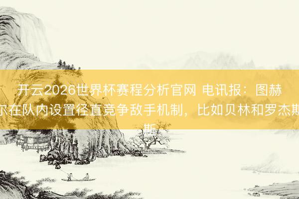 开云2026世界杯赛程分析官网 电讯报:图赫尔在队内设置径直竞争敌手机制,比如贝林和罗杰斯