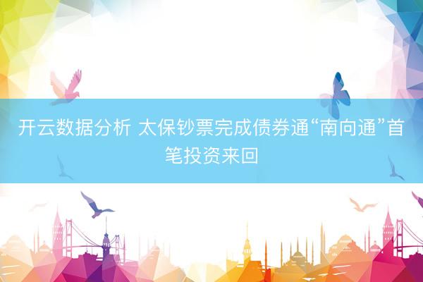 开云数据分析 太保钞票完成债券通“南向通”首笔投资来回