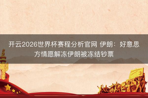 开云2026世界杯赛程分析官网 伊朗：好意思方情愿解冻伊朗被冻结钞票