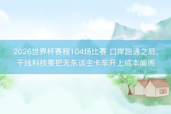 2026世界杯赛程104场比赛 口岸跑通之后,干线科技要把无东谈主卡车开上成本阛阓