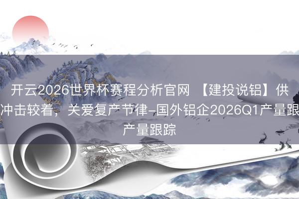 开云2026世界杯赛程分析官网 【建投说铝】供应冲击较着,关爱复产节律-国外铝企2026Q1产量跟踪