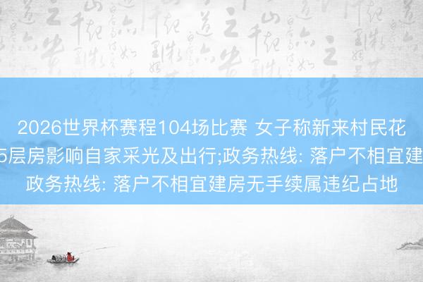 2026世界杯赛程104场比赛 女子称新来村民花26万买屋基地， 盖起5层房影响自家采光及出行;政务热线: 落户不相宜建房无手续属违纪占地
