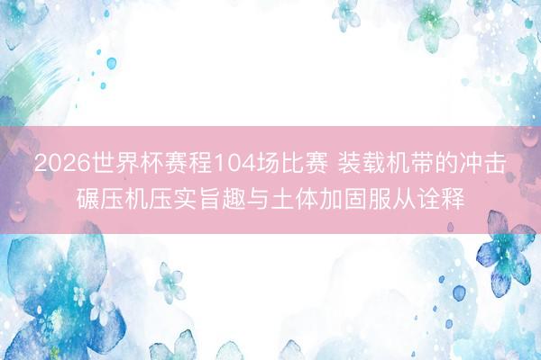 2026世界杯赛程104场比赛 装载机带的冲击碾压机压实旨趣与土体加固服从诠释