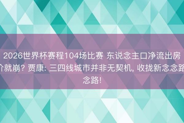 2026世界杯赛程104场比赛 东说念主口净流出房价就崩? 贾康: 三四线城市并非无契机， 收拢新念念路!