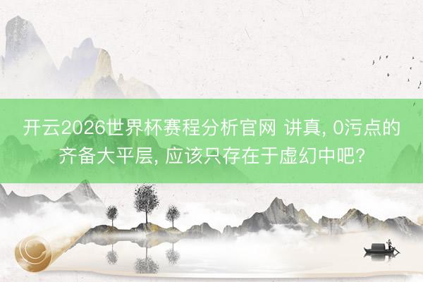 开云2026世界杯赛程分析官网 讲真, 0污点的齐备大平层, 应该只存在于虚幻中吧?