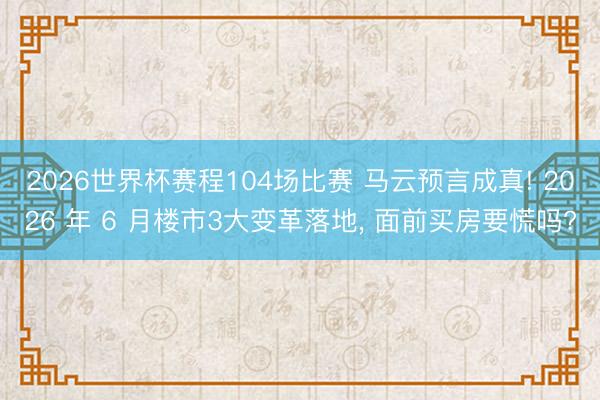 2026世界杯赛程104场比赛 马云预言成真! 2026 年 6 月楼市3大变革落地, 面前买房要慌吗?