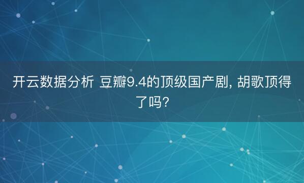 开云数据分析 豆瓣9.4的顶级国产剧, 胡歌顶得了吗?