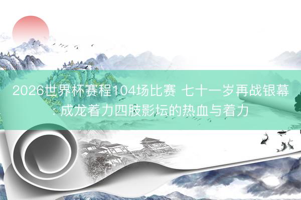 2026世界杯赛程104场比赛 七十一岁再战银幕: 成龙着力四肢影坛的热血与着力