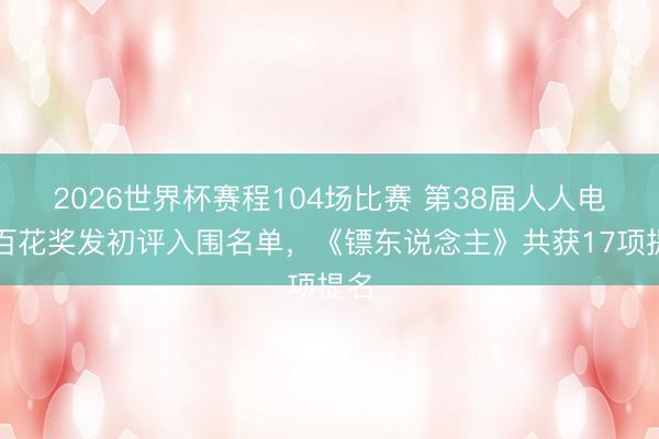 2026世界杯赛程104场比赛 第38届人人电影百花奖发初评入围名单,《镖东说念主》共获17项提名
