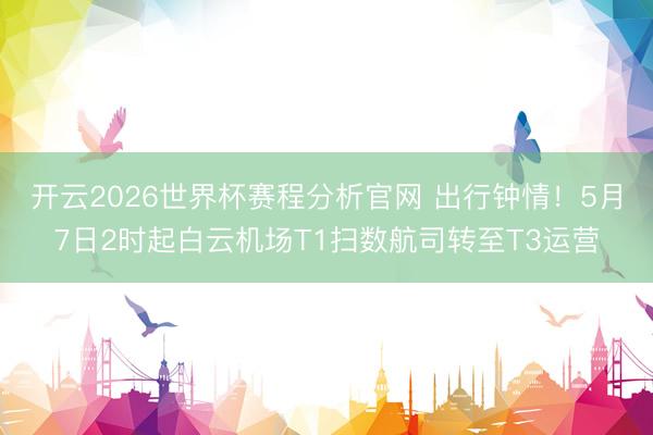 开云2026世界杯赛程分析官网 出行钟情!5月7日2时起白云机场T1扫数航司转至T3运营