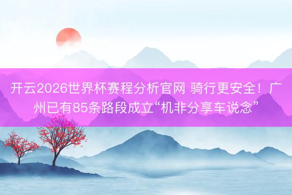 开云2026世界杯赛程分析官网 骑行更安全!广州已有85条路段成立“机非分享车说念”
