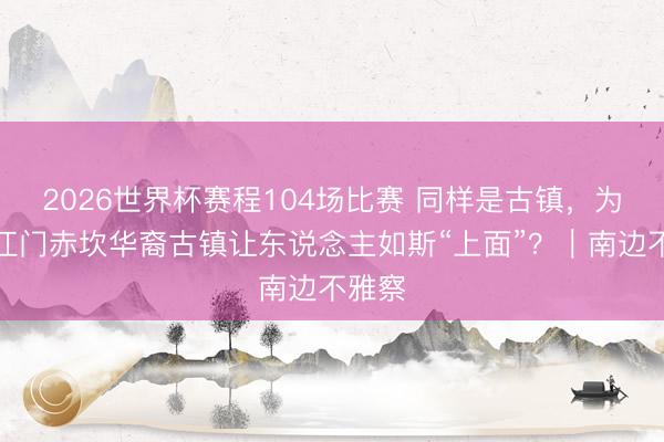 2026世界杯赛程104场比赛 同样是古镇,为什么江门赤坎华裔古镇让东说念主如斯“上面”?|南边不雅察
