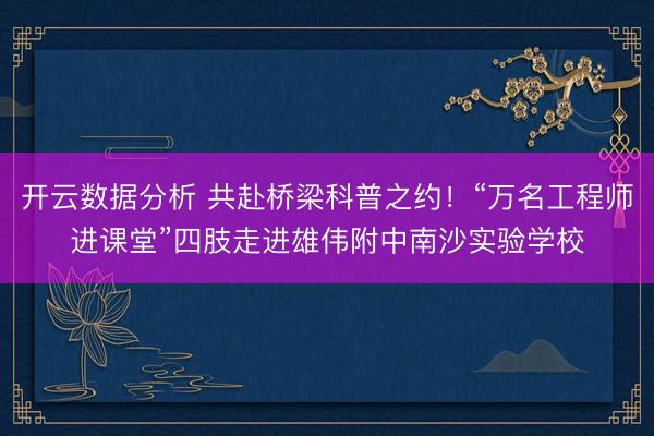 开云数据分析 共赴桥梁科普之约!“万名工程师进课堂”四肢走进雄伟附中南沙实验学校