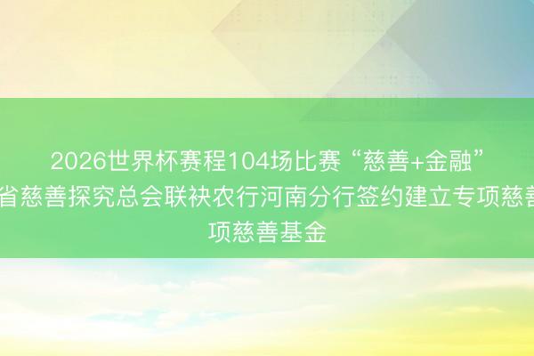 2026世界杯赛程104场比赛 “慈善+金融”赋能 省慈善探究总会联袂农行河南分行签约建立专项慈善基金