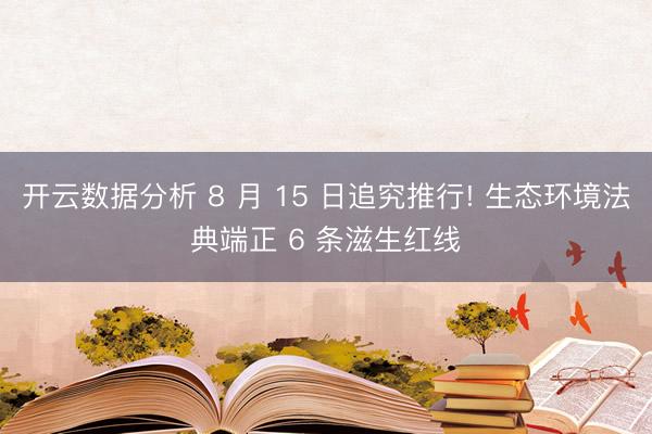 开云数据分析 8 月 15 日追究推行! 生态环境法典端正 6 条滋生红线