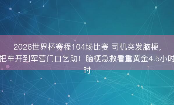 2026世界杯赛程104场比赛 司机突发脑梗，把车开到军营门口乞助！脑梗急救看重黄金4.5小时