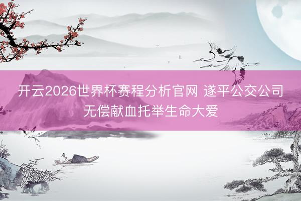开云2026世界杯赛程分析官网 遂平公交公司无偿献血托举生命大爱