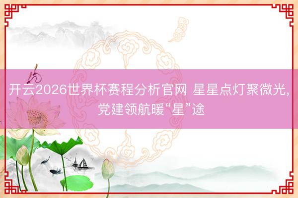 开云2026世界杯赛程分析官网 星星点灯聚微光, 党建领航暖“星”途