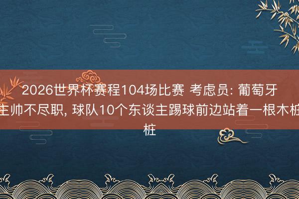 2026世界杯赛程104场比赛 考虑员: 葡萄牙主帅不尽职, 球队10个东谈主踢球前边站着一根木桩