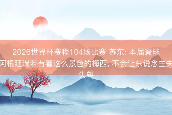 2026世界杯赛程104场比赛 苏东: 本届寰球杯阿根廷淌若有着这么景色的梅西, 不会让东说念主失望