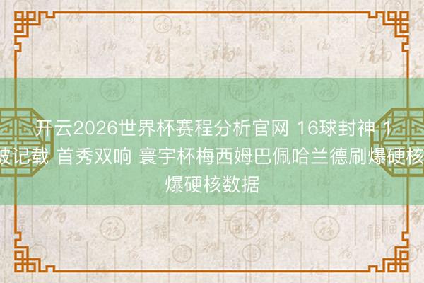 开云2026世界杯赛程分析官网 16球封神 14球破记载 首秀双响 寰宇杯梅西姆巴佩哈兰德刷爆硬核数据